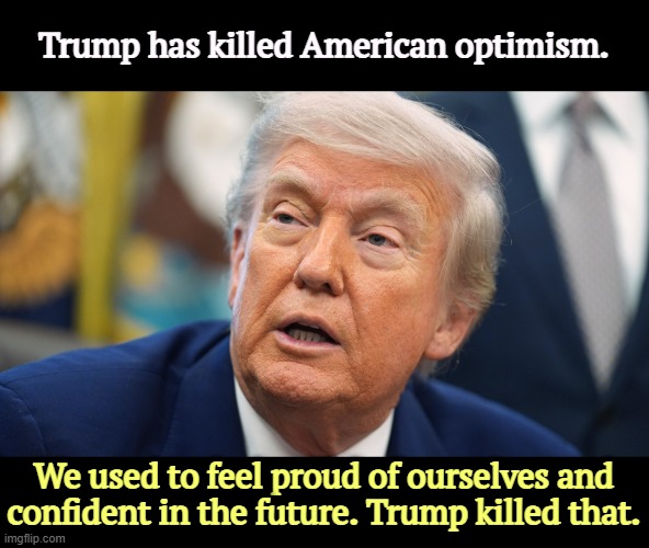 Trump has killed American optimism. We used to feel proud of ourselves and confident in the future. Trump killed that. | image tagged in trump,kill,optimism,depressed,pessimist,maga | made w/ Imgflip meme maker