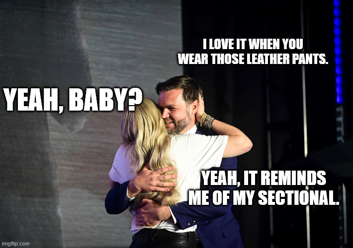 the converstation they had on stage, picked up by a hot mic | I LOVE IT WHEN YOU WEAR THOSE LEATHER PANTS. YEAH, BABY? YEAH, IT REMINDS ME OF MY SECTIONAL. | image tagged in jd vance erika kirk | made w/ Imgflip meme maker