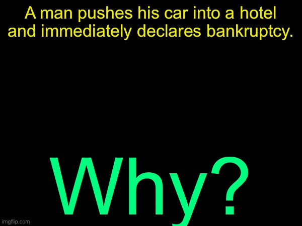 Here’s a riddle for you, answer will come on 5 minutes in the next post | A man pushes his car into a hotel and immediately declares bankruptcy. Why? | image tagged in drizzy text temp | made w/ Imgflip meme maker
