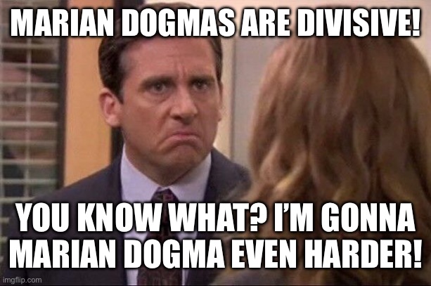 Marian Dogma Even Harder | MARIAN DOGMAS ARE DIVISIVE! YOU KNOW WHAT? I’M GONNA MARIAN DOGMA EVEN HARDER! | image tagged in michael scott - date her harder | made w/ Imgflip meme maker