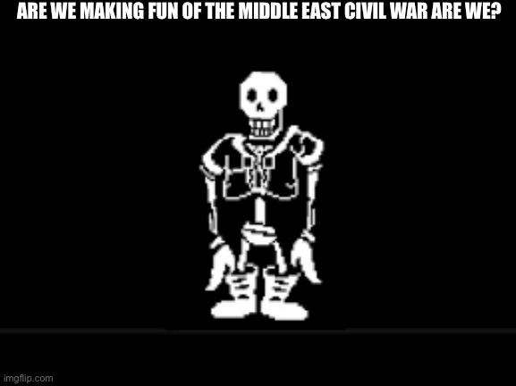 Disbeilf papyrus phase 10 | ARE WE MAKING FUN OF THE MIDDLE EAST CIVIL WAR ARE WE? | image tagged in disbeilf papyrus phase 10 | made w/ Imgflip meme maker