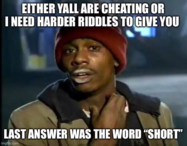 Let the games begin | EITHER YALL ARE CHEATING OR I NEED HARDER RIDDLES TO GIVE YOU; LAST ANSWER WAS THE WORD “SHORT” | image tagged in memes,y'all got any more of that | made w/ Imgflip meme maker