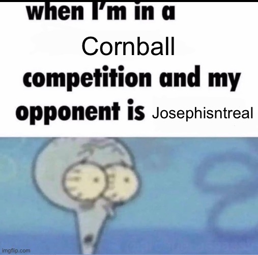 Me when I'm in a .... competition and my opponent is ..... | Cornball; Josephisntreal | image tagged in me when i'm in a competition and my opponent is | made w/ Imgflip meme maker