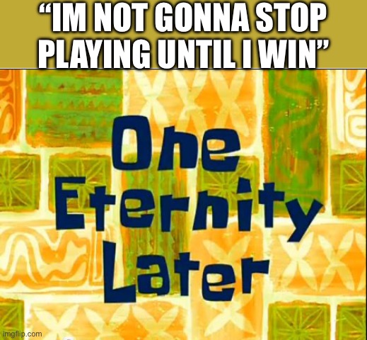 let me win! | “IM NOT GONNA STOP PLAYING UNTIL I WIN” | image tagged in one eternity later spongebob,memes,funny,gifs,spongebob,hello | made w/ Imgflip meme maker