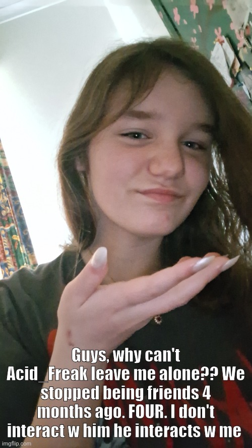 Guys, why can't Acid_Freak leave me alone?? We stopped being friends 4 months ago. FOUR. I don't interact w him he interacts w me | made w/ Imgflip meme maker