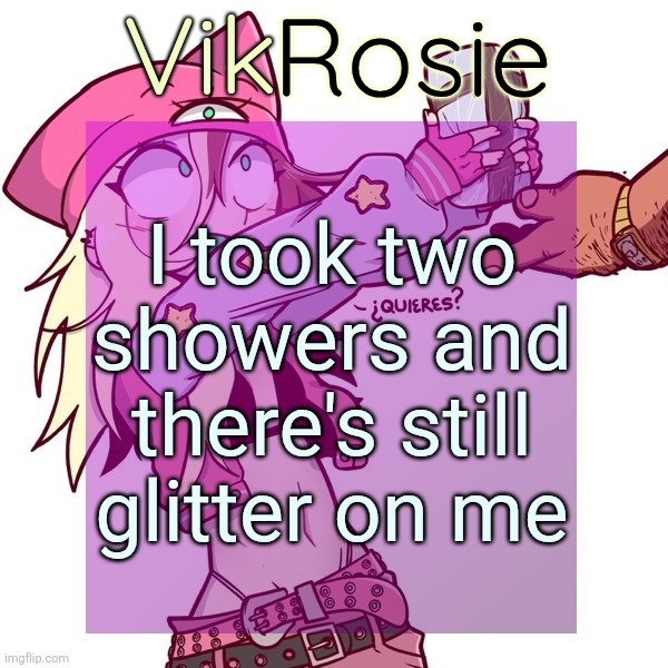Rose's ISSBROKIE temp | I took two showers and there's still glitter on me | image tagged in theres even glitter on my | made w/ Imgflip meme maker