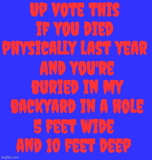 Up vote this if you died physically last year; And you're buried in my backyard in a hole; 5 feet wide and 10 feet deep | made w/ Imgflip meme maker