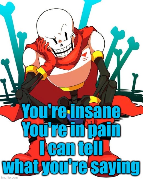 Papyrus | You're insane
You're in pain
I can tell what you're saying | image tagged in papyrus | made w/ Imgflip meme maker