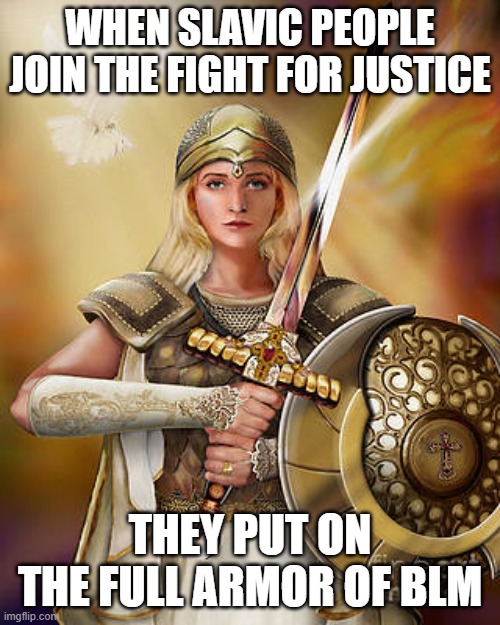 The full armor of God | WHEN SLAVIC PEOPLE JOIN THE FIGHT FOR JUSTICE; THEY PUT ON THE FULL ARMOR OF BLM | image tagged in the full armor of god,blm,slm | made w/ Imgflip meme maker