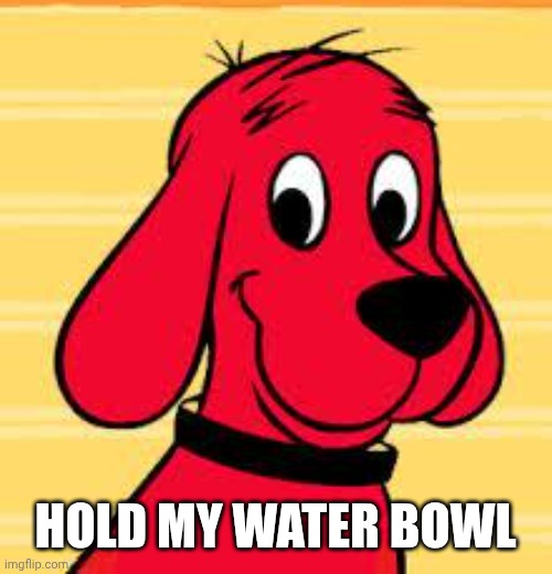 Clifford | HOLD MY WATER BOWL | image tagged in clifford | made w/ Imgflip meme maker