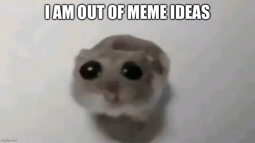 i am out of meme ideas | I AM OUT OF MEME IDEAS | made w/ Imgflip meme maker