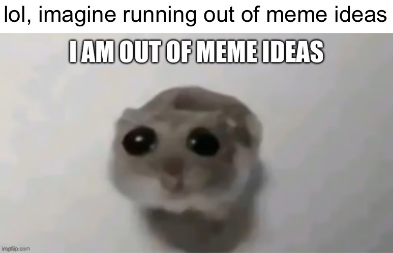 reacting to i am out of meme ideas | lol, imagine running out of meme ideas | image tagged in reaction | made w/ Imgflip meme maker