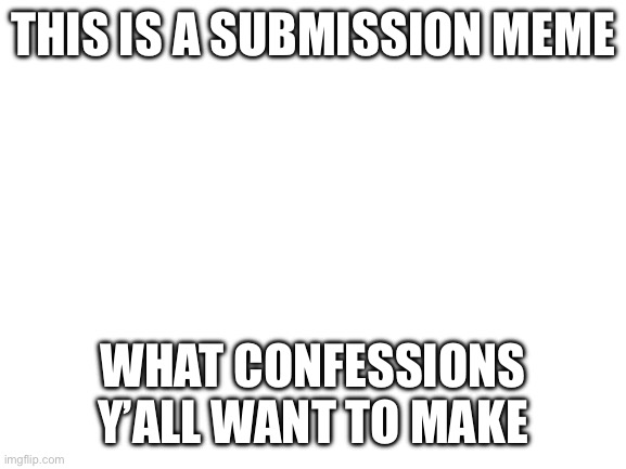 Blank White Template | THIS IS A SUBMISSION MEME; WHAT CONFESSIONS Y’ALL WANT TO MAKE | image tagged in blank white template | made w/ Imgflip meme maker