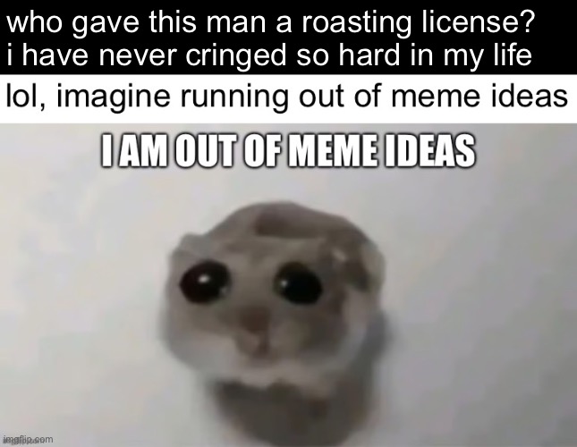 reacting to reacting to i am out of meme ideas | who gave this man a roasting license? i have never cringed so hard in my life | made w/ Imgflip meme maker