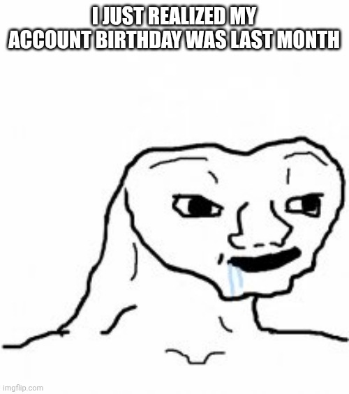 Dumb guy | I JUST REALIZED MY ACCOUNT BIRTHDAY WAS LAST MONTH | image tagged in dumb guy | made w/ Imgflip meme maker