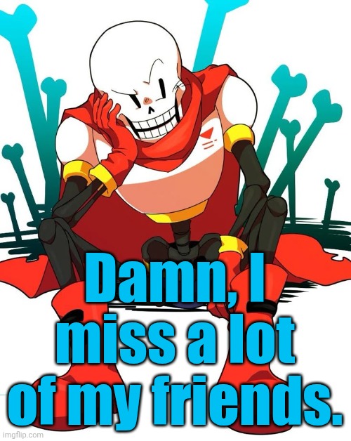 That's one of the bad things about being an og, things just happen, you lose touch, and it's the last time you talk to them | Damn, I miss a lot of my friends. | image tagged in papyrus | made w/ Imgflip meme maker