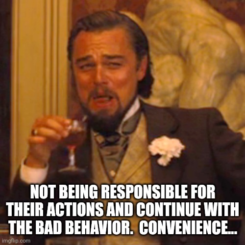 Laughing Leo Meme | NOT BEING RESPONSIBLE FOR THEIR ACTIONS AND CONTINUE WITH THE BAD BEHAVIOR.  CONVENIENCE... | image tagged in memes,laughing leo | made w/ Imgflip meme maker