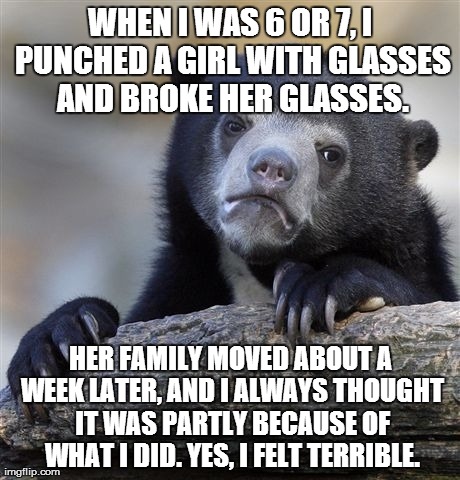 Bad Boy | WHEN I WAS 6 OR 7, I PUNCHED A GIRL WITH GLASSES AND BROKE HER GLASSES. HER FAMILY MOVED ABOUT A WEEK LATER, AND I ALWAYS THOUGHT IT WAS PAR | image tagged in memes,confession bear,kids,fighting | made w/ Imgflip meme maker