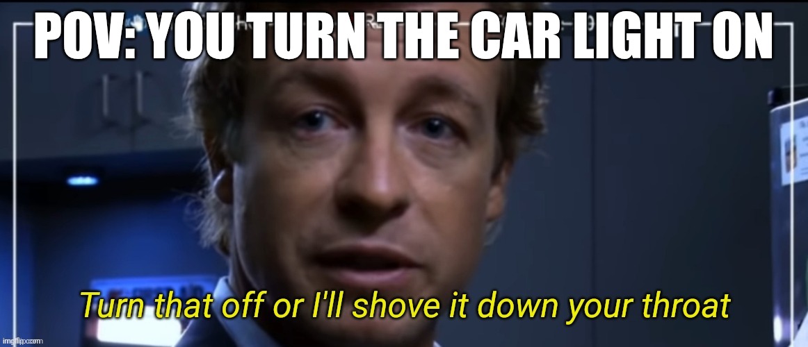 Turn that off or I'll shove it down your throat | POV: YOU TURN THE CAR LIGHT ON | image tagged in turn that off or i'll shove it down your throat | made w/ Imgflip meme maker