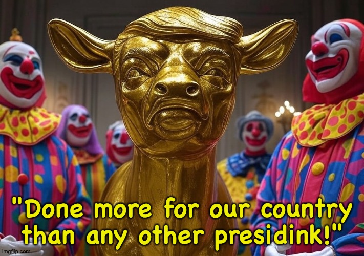"Done more for our country than any other presidink!" | image tagged in donald trump golden calf clowns president republicans | made w/ Imgflip meme maker