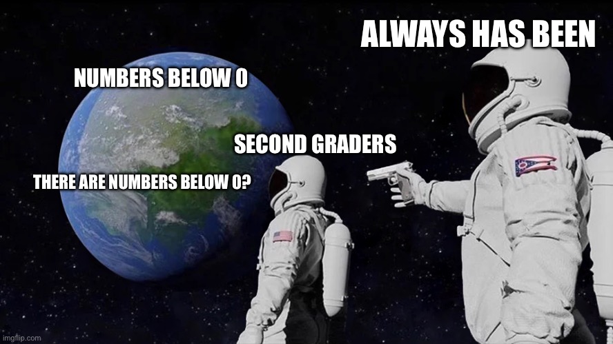 Always has been | ALWAYS HAS BEEN; NUMBERS BELOW 0; SECOND GRADERS; THERE ARE NUMBERS BELOW 0? | image tagged in memes,always has been | made w/ Imgflip meme maker