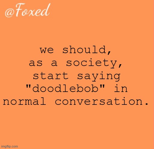 cuz what imbatta doottabob, doodlebob. mi hoy noy miynyoy. | we should, as a society, start saying "doodlebob" in normal conversation. | image tagged in foxed orange temp | made w/ Imgflip meme maker