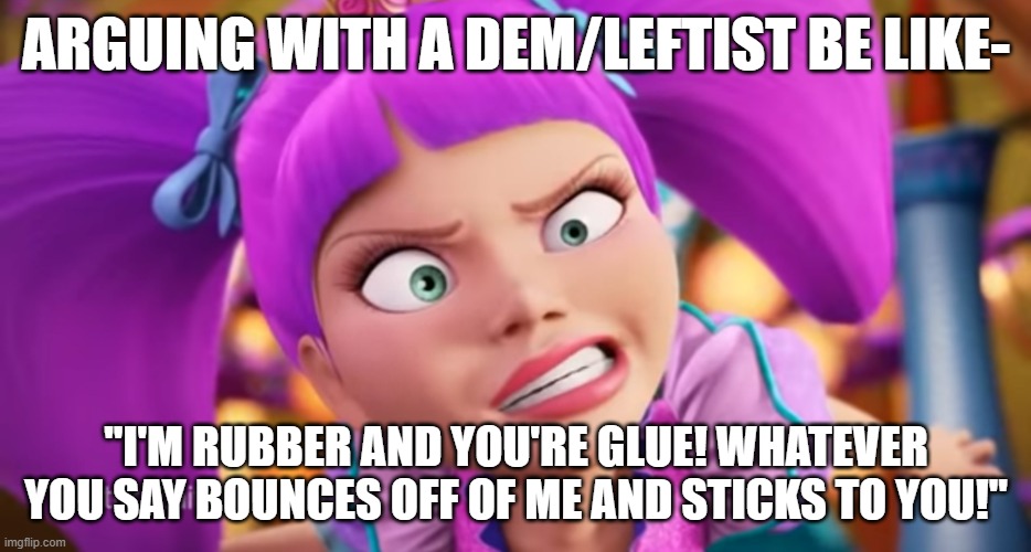 This is what their arguments are reduced to. . . | ARGUING WITH A DEM/LEFTIST BE LIKE-; "I'M RUBBER AND YOU'RE GLUE! WHATEVER YOU SAY BOUNCES OFF OF ME AND STICKS TO YOU!" | image tagged in spoiled brat,democrats,leftists,political meme,political humor | made w/ Imgflip meme maker