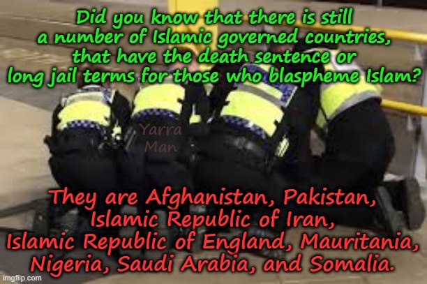 The HORROR of those countries forced to live under serious Islamic Sharia law! | Did you know that there is still a number of Islamic governed countries, that have the death sentence or long jail terms for those who blaspheme Islam? Yarra Man; They are Afghanistan, Pakistan, Islamic Republic of Iran, Islamic Republic of England, Mauritania, Nigeria, Saudi Arabia, and Somalia. | image tagged in the islamic rep of iran united islamic kingdom,nigeria somalia,pakistan afghanistan,sharia law woke self gratification by proxy | made w/ Imgflip meme maker