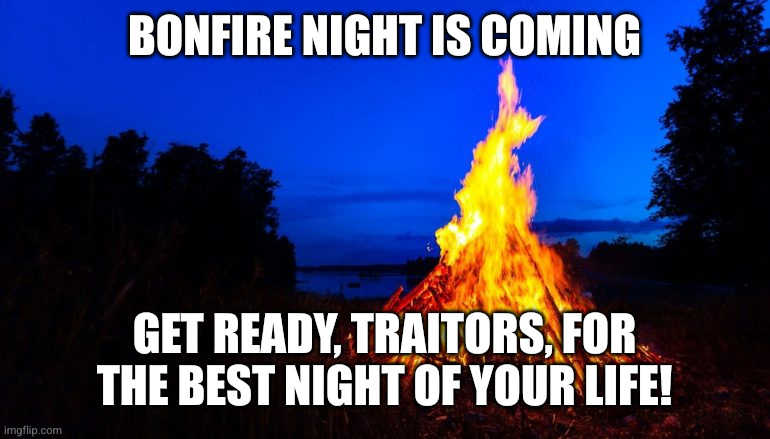 November 5 is coming | BONFIRE NIGHT IS COMING; GET READY, TRAITORS, FOR THE BEST NIGHT OF YOUR LIFE! | image tagged in bonfire,november 5,guy fawkes,memes,traitors beware,light it up | made w/ Imgflip meme maker