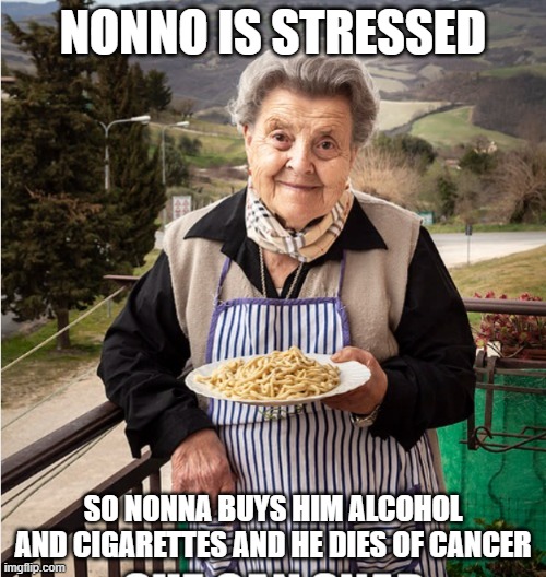 Nonna Meme | NONNO IS STRESSED; SO NONNA BUYS HIM ALCOHOL AND CIGARETTES AND HE DIES OF CANCER | image tagged in nonna,italian nonna meme,nonna meme,nonna memes,italian meme | made w/ Imgflip meme maker