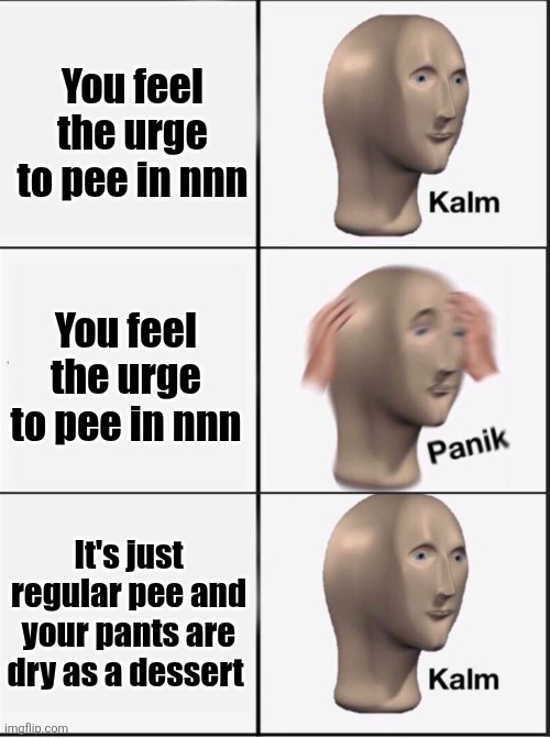 Reverse kalm panik | You feel the urge to pee in nnn; You feel the urge to pee in nnn; It's just regular pee and your pants are dry as a dessert | image tagged in reverse kalm panik | made w/ Imgflip meme maker
