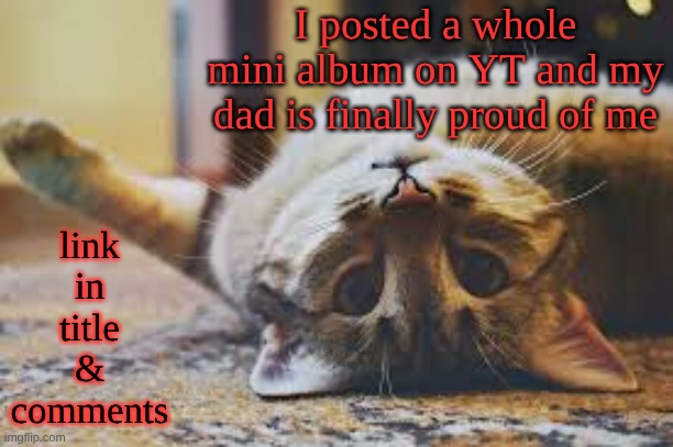 https://www.youtube.com/watch?v=-FvILo-WNAc | I posted a whole mini album on YT and my dad is finally proud of me; link in title & comments | image tagged in cat | made w/ Imgflip meme maker