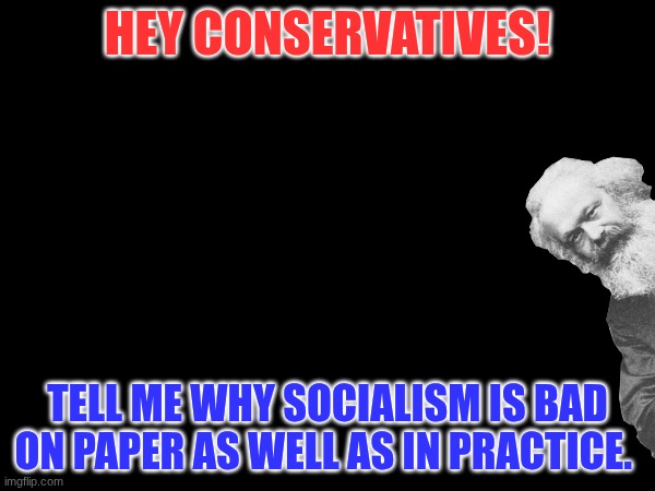 I want to hear your opinions... backed up by facts. | HEY CONSERVATIVES! TELL ME WHY SOCIALISM IS BAD ON PAPER AS WELL AS IN PRACTICE. | image tagged in socialism,anti-socialism,conservatism | made w/ Imgflip meme maker