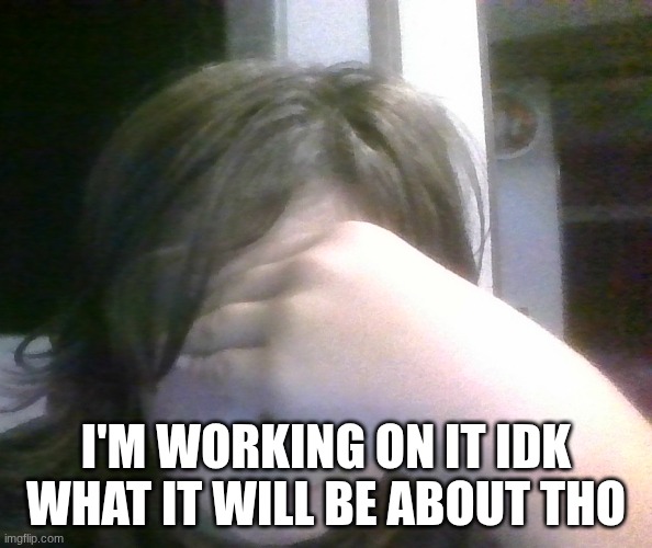 disappointed | I'M WORKING ON IT IDK WHAT IT WILL BE ABOUT THO | image tagged in disappointed | made w/ Imgflip meme maker