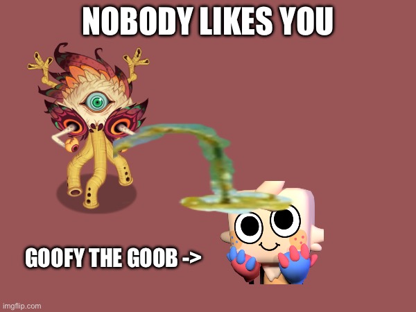 Goofy The Poo | NOBODY LIKES YOU; GOOFY THE GOOB -> | image tagged in ewww,bro,wat | made w/ Imgflip meme maker