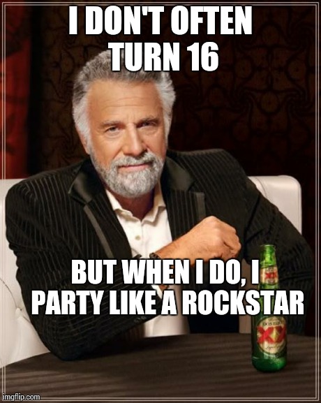 The Most Interesting Man In The World Meme | I DON'T OFTEN TURN 16 BUT WHEN I DO, I PARTY LIKE A ROCKSTAR | image tagged in memes,the most interesting man in the world | made w/ Imgflip meme maker