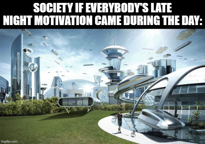 I always feel like doing shi when I can't >:( | SOCIETY IF EVERYBODY'S LATE NIGHT MOTIVATION CAME DURING THE DAY: | image tagged in the future world if,motivation,funny,memes,dank memes,society | made w/ Imgflip meme maker