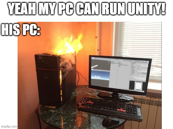 my pc low end okay? | YEAH MY PC CAN RUN UNITY! HIS PC: | image tagged in memes,unity | made w/ Imgflip meme maker