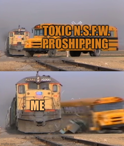 This meme, DeviantArt users will get it the most. | TOXIC N.S.F.W. PROSHIPPING; ME | image tagged in a train hitting a school bus,proshipping,memes,deviantart,fandoms,shipping | made w/ Imgflip meme maker