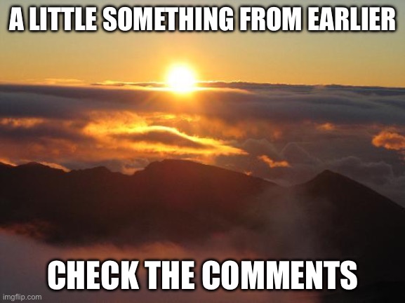 good morning | A LITTLE SOMETHING FROM EARLIER; CHECK THE COMMENTS | image tagged in good morning | made w/ Imgflip meme maker