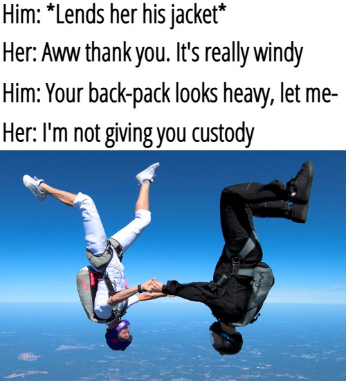 Him: *Lends her his jacket*; Her: Aww thank you. It's really windy; Him: Your back-pack looks heavy, let me-; Her: I'm not giving you custody | image tagged in funny | made w/ Imgflip meme maker