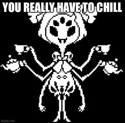 Muffet | YOU REALLY HAVE TO CHILL | image tagged in muffet | made w/ Imgflip meme maker