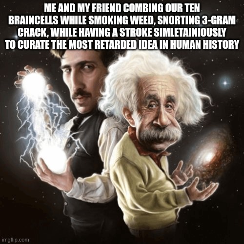 ME AND MY FRIEND COMBING OUR TEN BRAINCELLS WHILE SMOKING WEED, SNORTING 3-GRAM CRACK, WHILE HAVING A STROKE SIMLETAINIOUSLY TO CURATE THE MOST RETARDED IDEA IN HUMAN HISTORY | made w/ Imgflip meme maker
