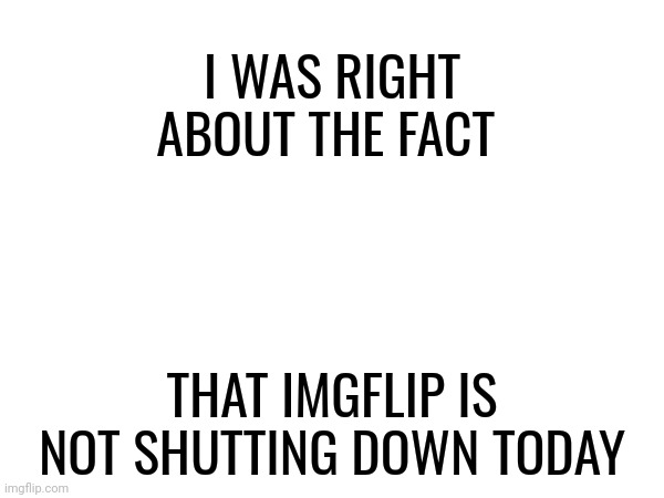 Many people believe misinformation but I didn't believe in that one. | I WAS RIGHT ABOUT THE FACT; THAT IMGFLIP IS NOT SHUTTING DOWN TODAY | image tagged in imgflip,memes,hoax | made w/ Imgflip meme maker