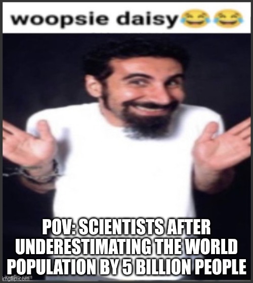 There's actually 13 billion people instead of 8 billion | POV: SCIENTISTS AFTER UNDERESTIMATING THE WORLD POPULATION BY 5 BILLION PEOPLE | image tagged in woopsie daisy | made w/ Imgflip meme maker