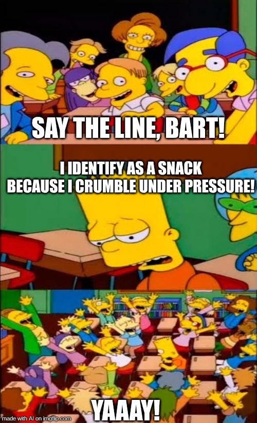 bart | SAY THE LINE, BART! I IDENTIFY AS A SNACK BECAUSE I CRUMBLE UNDER PRESSURE! YAAAY! | image tagged in say the line bart simpsons | made w/ Imgflip meme maker