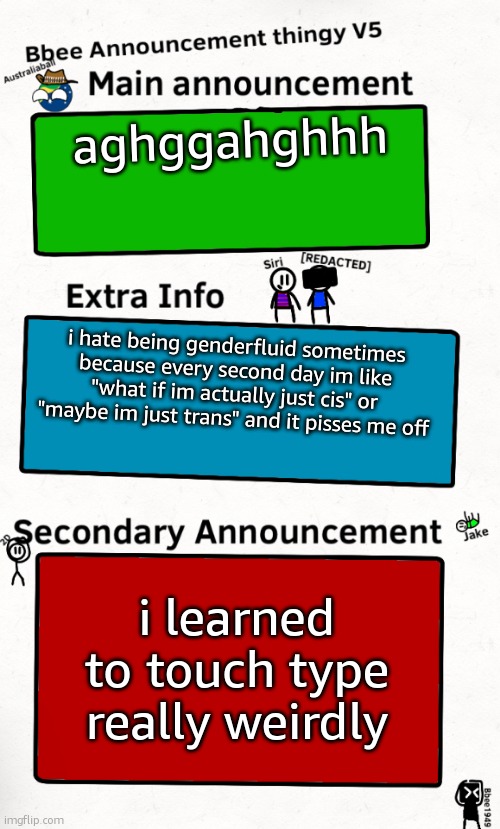 genderfluid struggles | aghggahghhh; i hate being genderfluid sometimes because every second day im like "what if im actually just cis" or "maybe im just trans" and it pisses me off; i learned to touch type really weirdly | image tagged in bbee announcement temp v5 | made w/ Imgflip meme maker