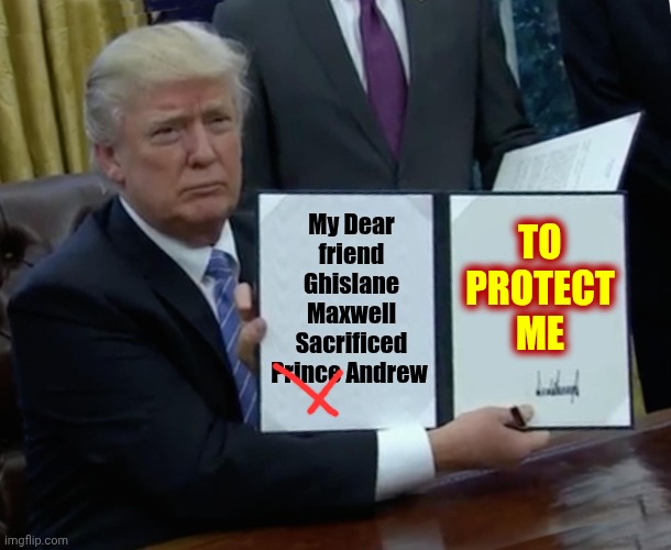 Prince Andrew Isn't A Prince Anymore.  Nows He's Just Another Trump Like Pedophile | TO
PROTECT
ME; My Dear friend
Ghislane Maxwell
Sacrificed Prince Andrew | image tagged in memes,prince andrew,donald trump,jeffrey epstein,ghislane maxwell,pedophiles | made w/ Imgflip meme maker