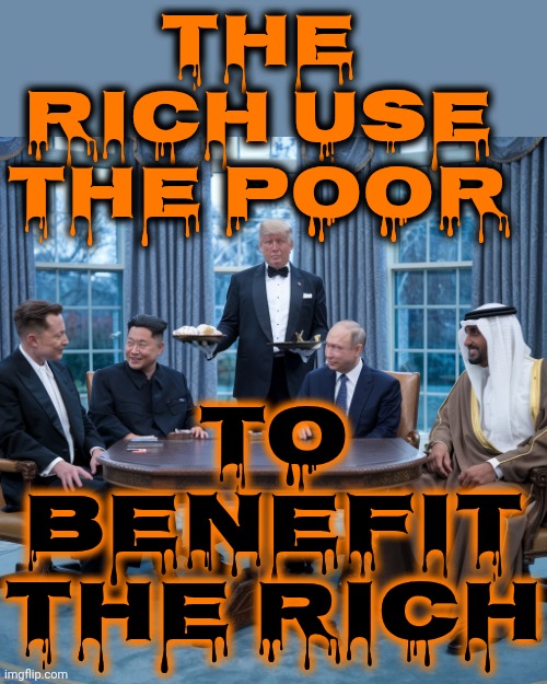 That's Why The Rich LOVE The Poorly Educated Evangelicals.  They're Easiest To Lie To And They Believe Every RIDICULOUS Lie | THE RICH USE THE POOR; TO BENEFIT THE RICH | image tagged in trump serving his heros,maga,nazis,poorly educated problems,wake up,special kind of stupid | made w/ Imgflip meme maker