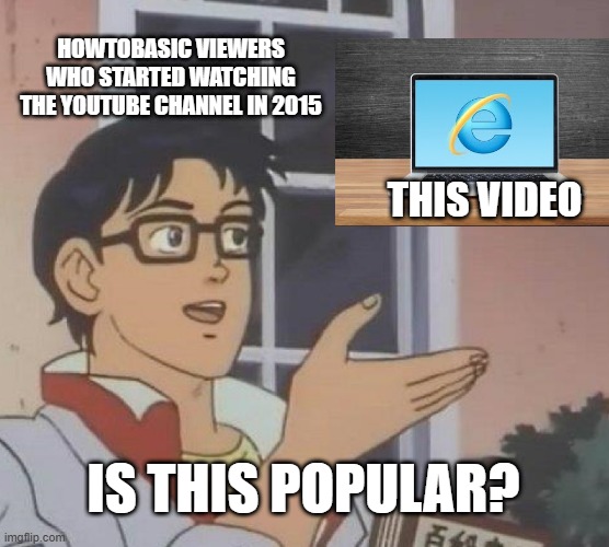 Somehow, that video is becoming a meme right about now. | HOWTOBASIC VIEWERS WHO STARTED WATCHING THE YOUTUBE CHANNEL IN 2015; THIS VIDEO; IS THIS POPULAR? | image tagged in memes,is this a pigeon,howtobasic,youtube,popular,internet explorer | made w/ Imgflip meme maker